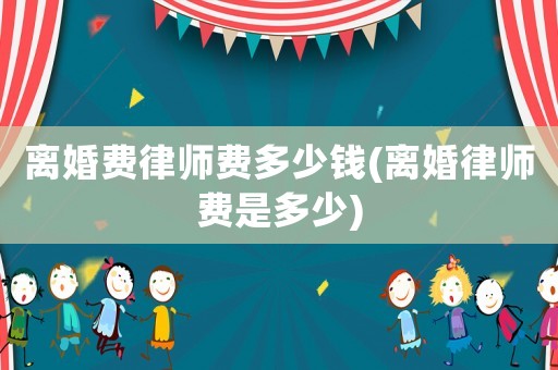 離婚費(fèi)律師費(fèi)多少錢(離婚律師費(fèi)是多少)