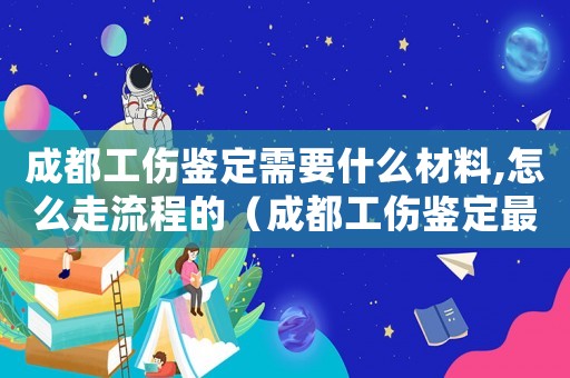 成都工傷鑒定需要什么材料,怎么走流程的（成都工傷鑒定最快幾天出結果）