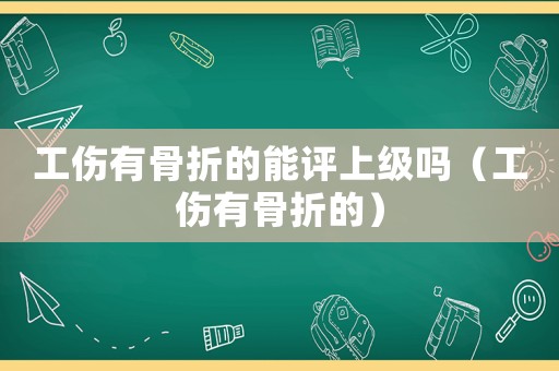 工傷有骨折的能評上級嗎（工傷有骨折的）