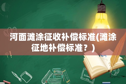 河面灘涂征收補償標準(灘涂征地補償標準？)