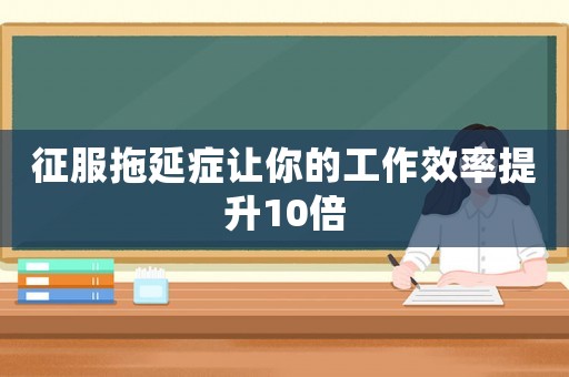 征服拖延癥讓你的工作效率提升10倍