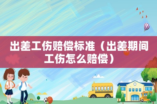 出差工傷賠償標準（出差期間工傷怎么賠償）