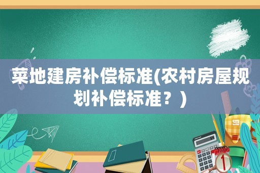 菜地建房補償標(biāo)準(農(nóng)村房屋規(guī)劃補償標(biāo)準？)