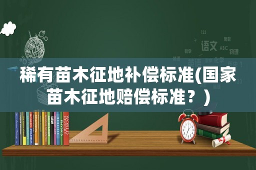 稀有苗木征地補償標準(國家苗木征地賠償標準？)