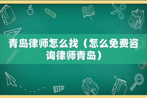 青島律師怎么找（怎么免費咨詢律師青島）