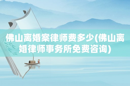 佛山離婚案律師費多少(佛山離婚律師事務所免費咨詢)