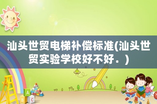 汕頭世貿電梯補償標準(汕頭世貿實驗學校好不好．)