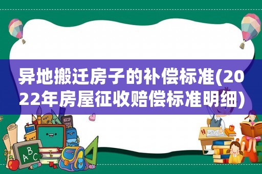 異地搬遷房子的補(bǔ)償標(biāo)準(zhǔn)(2022年房屋征收賠償標(biāo)準(zhǔn)明細(xì))
