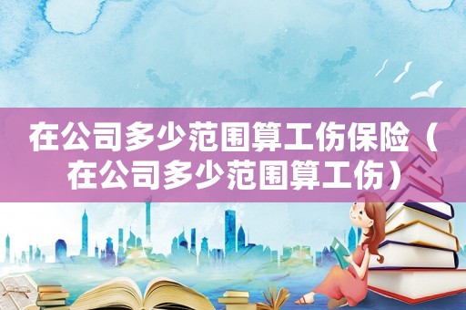 在公司多少范圍算工傷保險（在公司多少范圍算工傷）
