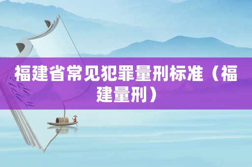 福建省常見(jiàn)犯罪量刑標(biāo)準(zhǔn)（福建量刑）