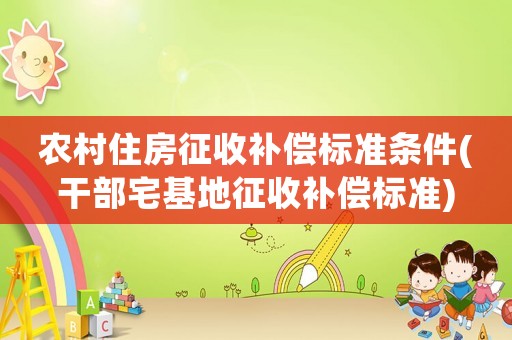 農(nóng)村住房征收補(bǔ)償標(biāo)準(zhǔn)條件(干部宅基地征收補(bǔ)償標(biāo)準(zhǔn))