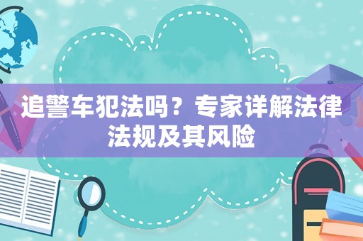 追警車犯法嗎？專家詳解法律法規及其風險