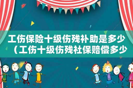 工傷保險十級傷殘補助是多少（工傷十級傷殘社保賠償多少）