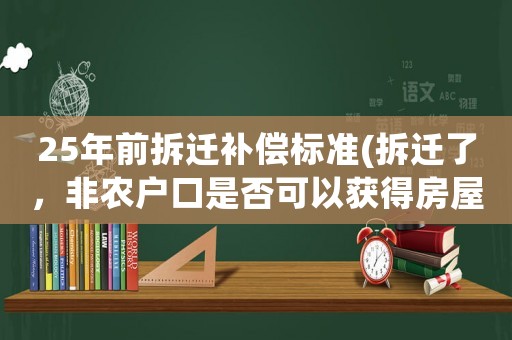 25年前拆遷補償標準(拆遷了，非農戶口是否可以獲得房屋補償呢)