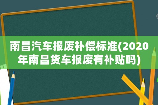 南昌汽車報(bào)廢補(bǔ)償標(biāo)準(zhǔn)(2020年南昌貨車報(bào)廢有補(bǔ)貼嗎)