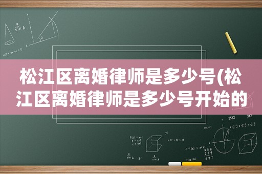 松江區離婚律師是多少號(松江區離婚律師是多少號開始的)