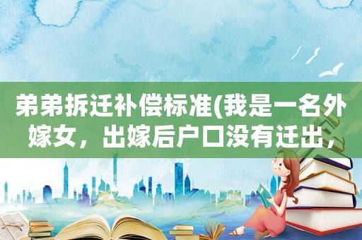 弟弟拆遷補償標(biāo)準(zhǔn)(我是一名外嫁女，出嫁后戶口沒有遷出，現(xiàn)在娘家拆遷，我有補償嗎？)