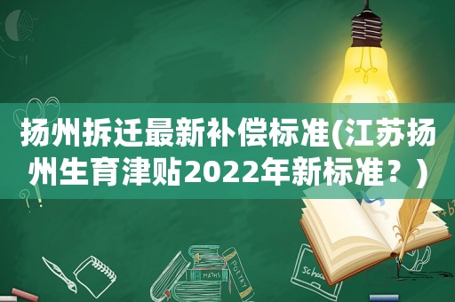 揚(yáng)州拆遷最新補(bǔ)償標(biāo)準(zhǔn)(江蘇揚(yáng)州生育津貼2022年新標(biāo)準(zhǔn)？)