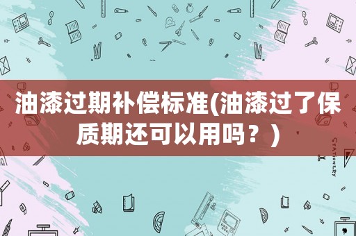 油漆過期補(bǔ)償標(biāo)準(zhǔn)(油漆過了保質(zhì)期還可以用嗎？)