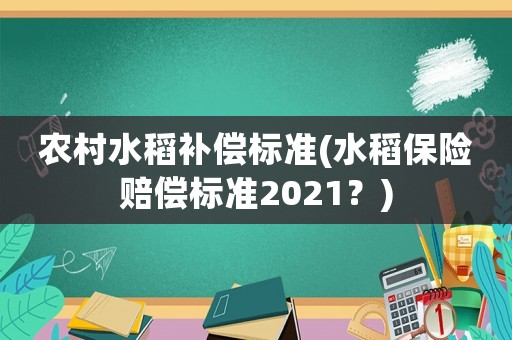 農村水稻補償標準(水稻保險賠償標準2021？)