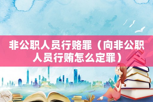 非公職人員行賂罪（向非公職人員行賄怎么定罪）