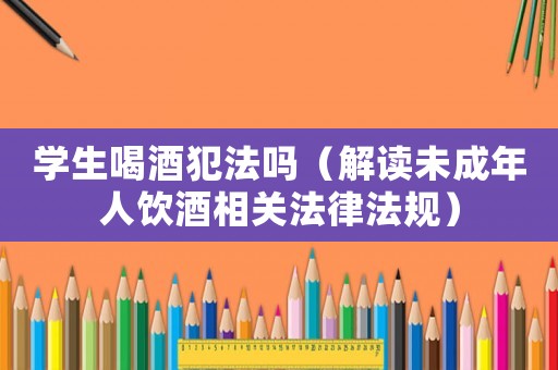 學生喝酒犯法嗎（解讀未成年人飲酒相關法律法規）