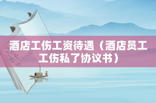 酒店工傷工資待遇（酒店員工工傷私了協議書）