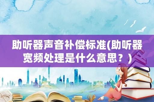 助聽器聲音補償標準(助聽器寬頻處理是什么意思？)