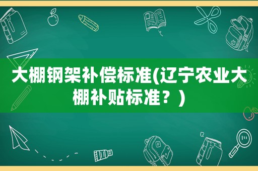 大棚鋼架補償標準(遼寧農業大棚補貼標準？)