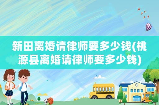 新田離婚請律師要多少錢(桃源縣離婚請律師要多少錢)