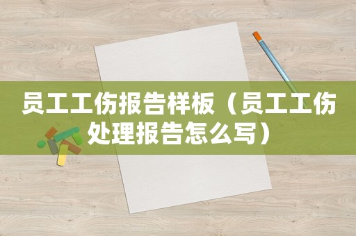 員工工傷報告樣板（員工工傷處理報告怎么寫）