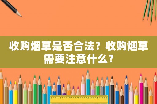 收購煙草是否合法？收購煙草需要注意什么？