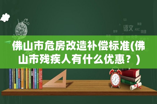 佛山市危房改造補(bǔ)償標(biāo)準(zhǔn)(佛山市殘疾人有什么優(yōu)惠？)