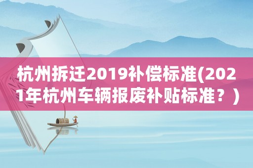杭州拆遷2019補償標準(2021年杭州車輛報廢補貼標準？)