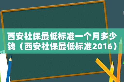 西安社保最低標準一個月多少錢（西安社保最低標準2016）