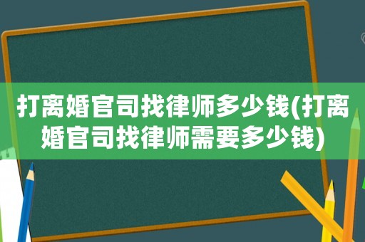 打離婚官司找律師多少錢(打離婚官司找律師需要多少錢)