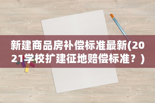 新建商品房補償標準最新(2021學校擴建征地賠償標準？)