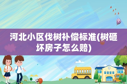 河北小區(qū)伐樹補(bǔ)償標(biāo)準(zhǔn)(樹砸壞房子怎么賠)