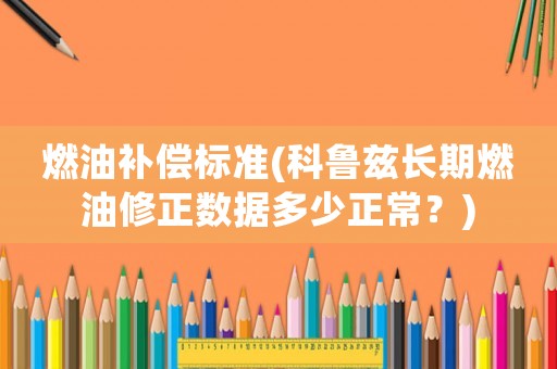 燃油補償標準(科魯茲長期燃油修正數據多少正常？)