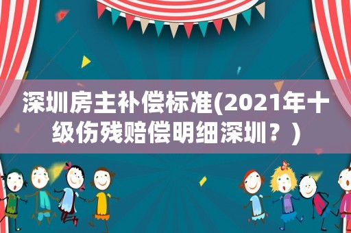 深圳房主補償標準(2021年十級傷殘賠償明細深圳？)