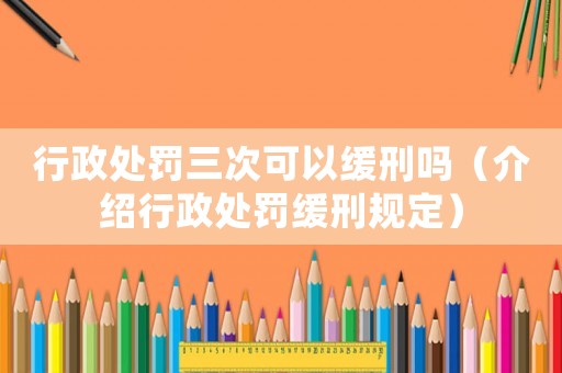 行政處罰三次可以緩刑嗎（介紹行政處罰緩刑規(guī)定）