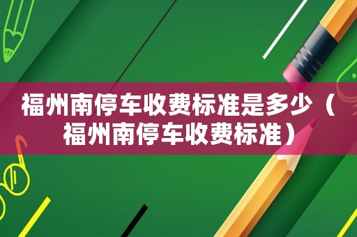 福州南停車收費標準是多少（福州南停車收費標準）
