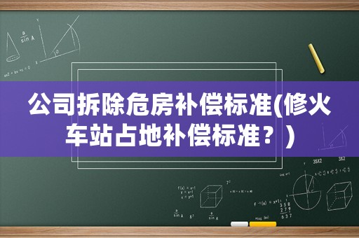 公司拆除危房補償標準(修火車站占地補償標準？)