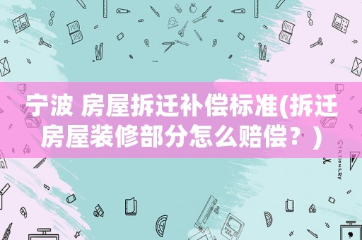 寧波 房屋拆遷補(bǔ)償標(biāo)準(zhǔn)(拆遷房屋裝修部分怎么賠償？)