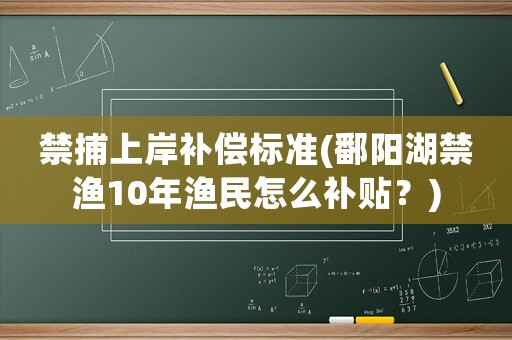 禁捕上岸補償標準(鄱陽湖禁漁10年漁民怎么補貼？)
