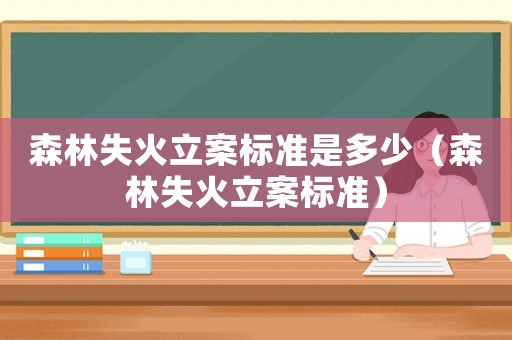 森林失火立案標準是多少（森林失火立案標準）