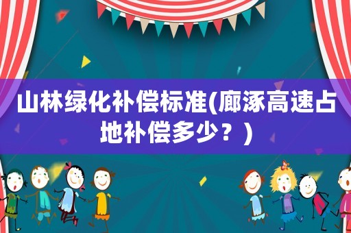 山林綠化補償標準(廊涿高速占地補償多少？)