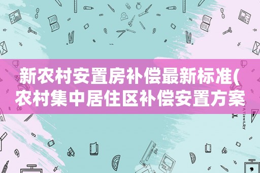 新農村安置房補償最新標準(農村集中居住區補償安置方案？)