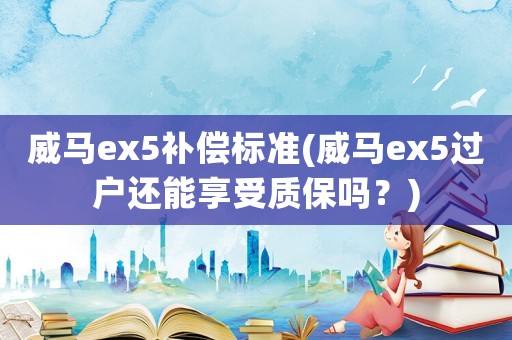 威馬ex5補償標準(威馬ex5過戶還能享受質保嗎？)