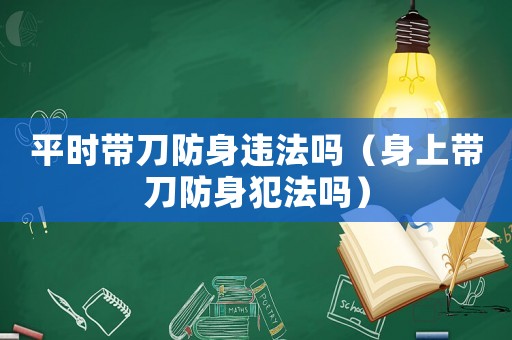 平時(shí)帶刀防身違法嗎（身上帶刀防身犯法嗎）